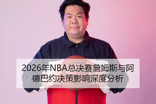 2026年NBA总决赛詹姆斯与阿德巴约决策影响深度分析
