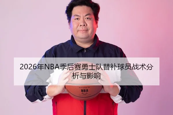 2026年NBA季后赛勇士队替补球员战术分析与影响