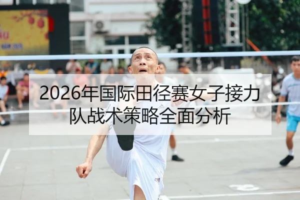2026年国际田径赛女子接力队战术策略全面分析
