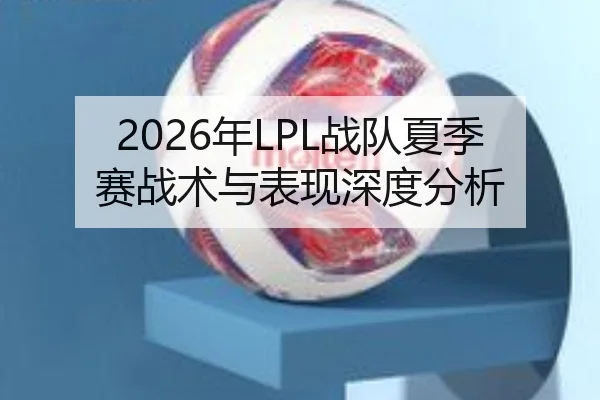 2026年LPL战队夏季赛战术与表现深度分析