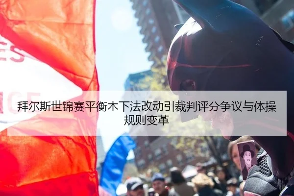 拜尔斯世锦赛平衡木下法改动引裁判评分争议与体操规则变革