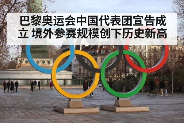 巴黎奥运会中国代表团宣告成立 境外参赛规模创下历史新高