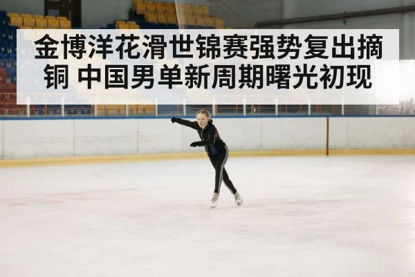 金博洋花滑世锦赛强势复出摘铜 中国男单新周期曙光初现
