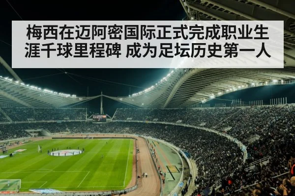 梅西在迈阿密国际正式完成职业生涯千球里程碑 成为足坛历史第一人