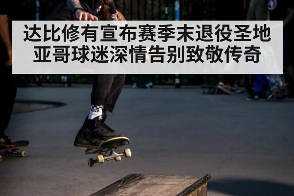 达比修有宣布赛季末退役圣地亚哥球迷深情告别致敬传奇